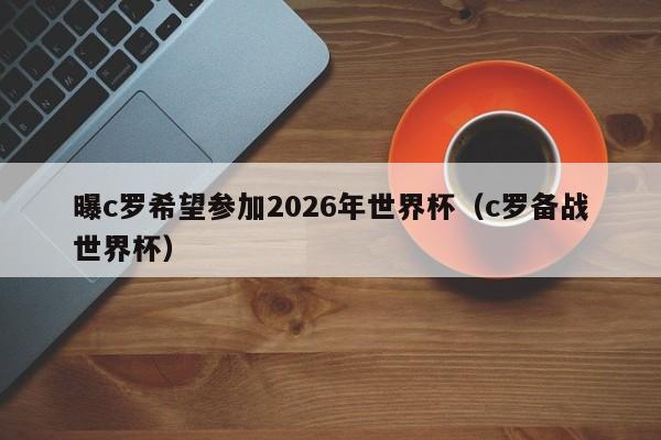 曝c罗希望参加2026年世界杯（c罗备战世界杯）