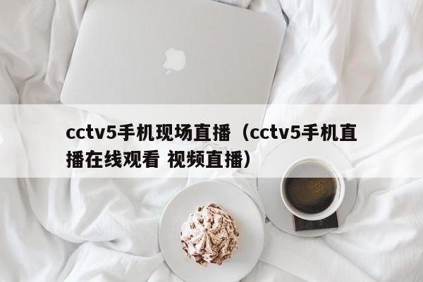 cctv5手机现场直播（cctv5手机直播在线观看 视频直播）