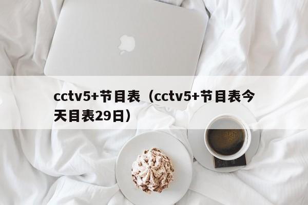 cctv5+节目表（cctv5+节目表今天目表29日）