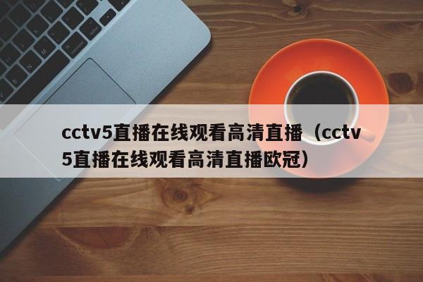 cctv5直播在线观看高清直播（cctv5直播在线观看高清直播欧冠）