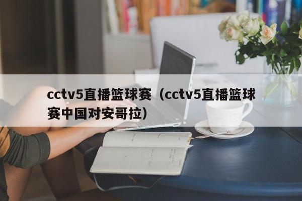 cctv5直播篮球赛（cctv5直播篮球赛中国对安哥拉）