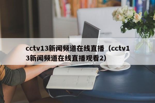 cctv13新闻频道在线直播（cctv13新闻频道在线直播观看2）