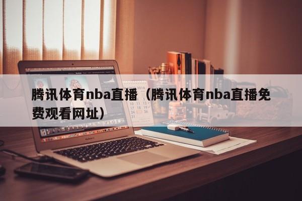 腾讯体育nba直播（腾讯体育nba直播免费观看网址）