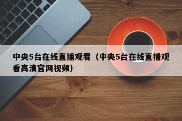 中央5台在线直播观看（中央5台在线直播观看高清官网视频）