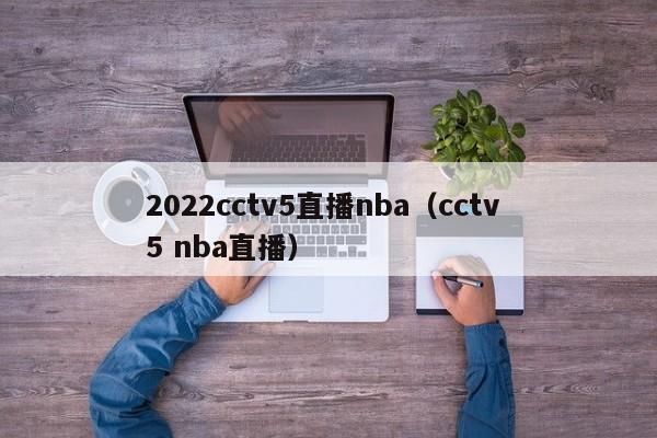 2022cctv5直播nba（cctv 5 nba直播）