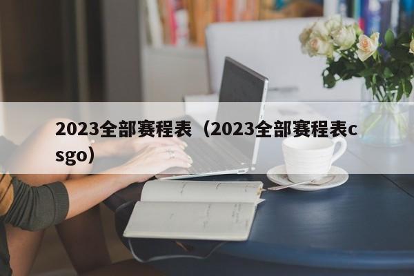 2023全部赛程表（2023全部赛程表csgo）