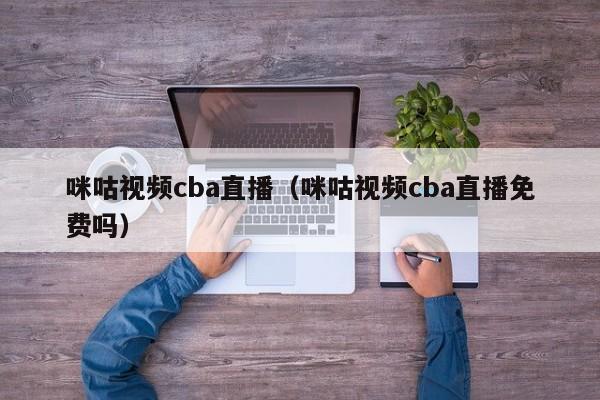 咪咕视频cba直播（咪咕视频cba直播免费吗）