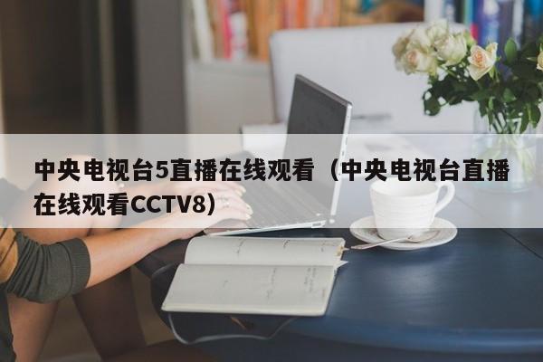 中央电视台5直播在线观看（中央电视台直播在线观看CCTV8）