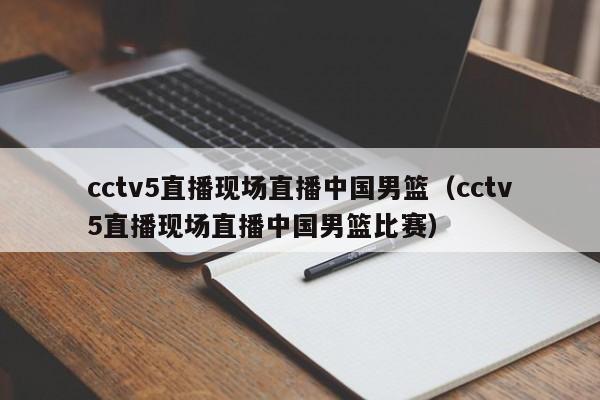 cctv5直播现场直播中国男篮（cctv5直播现场直播中国男篮比赛）