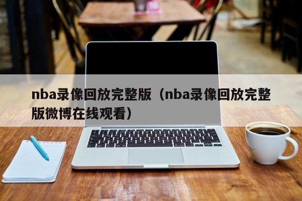 nba录像回放完整版（nba录像回放完整版微博在线观看）