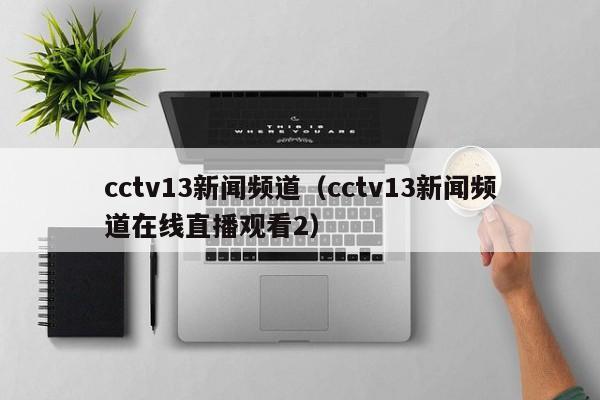 cctv13新闻频道（cctv13新闻频道在线直播观看2）