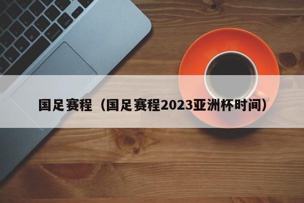 国足赛程（国足赛程2023亚洲杯时间）