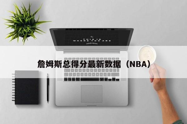 詹姆斯总得分最新数据（NBA）