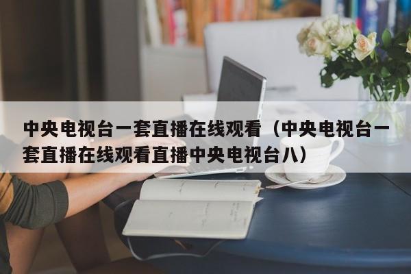 中央电视台一套直播在线观看（中央电视台一套直播在线观看直播中央电视台八）