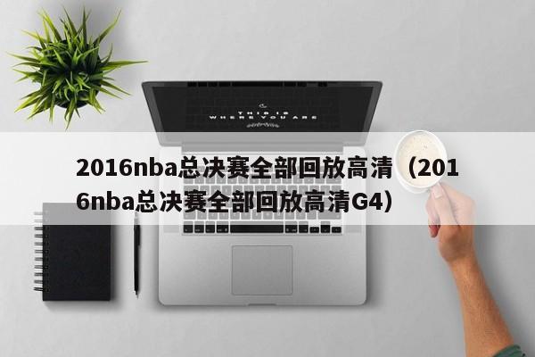 2016nba总决赛全部回放高清（2016nba总决赛全部回放高清G4）