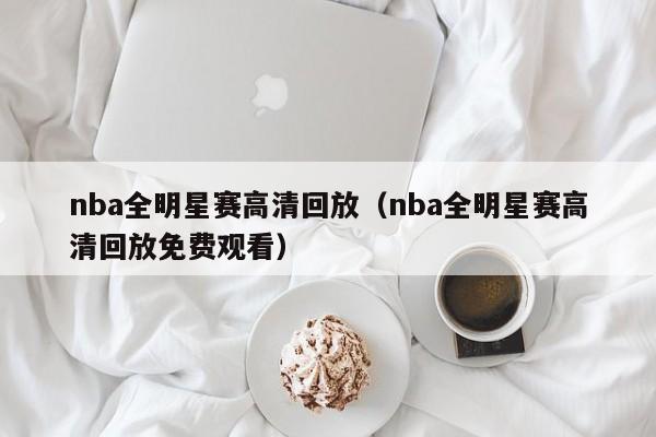 nba全明星赛高清回放（nba全明星赛高清回放免费观看）