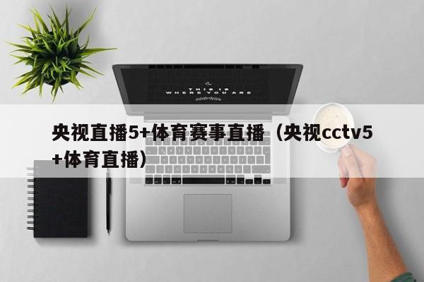 央视直播5+体育赛事直播（央视cctv5+体育直播）