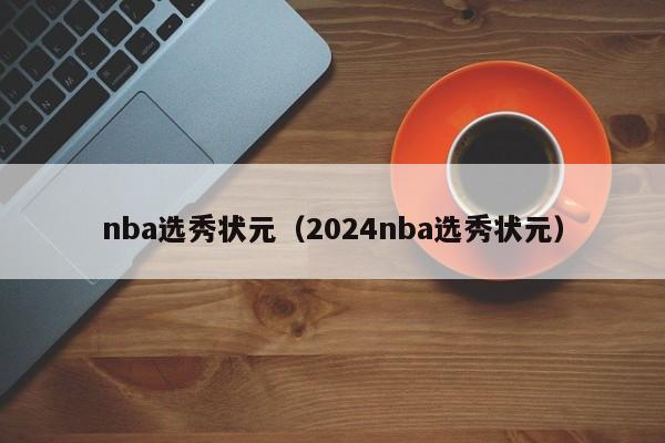 nba选秀状元（2024nba选秀状元）