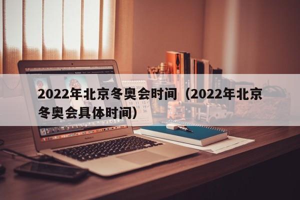 2022年北京冬奥会时间（2022年北京冬奥会具体时间）