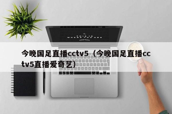 今晚国足直播cctv5（今晚国足直播cctv5直播爱奇艺）