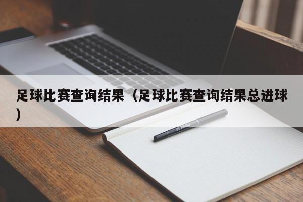 足球比赛查询结果（足球比赛查询结果总进球）