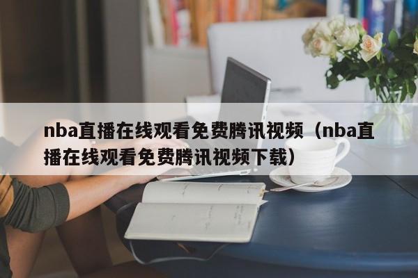 nba直播在线观看免费腾讯视频（nba直播在线观看免费腾讯视频下载）