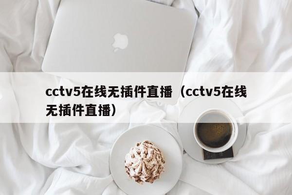 cctv5在线无插件直播（cctv5在线无插件直播）