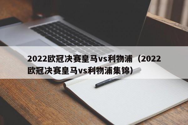 2022欧冠决赛皇马vs利物浦（2022欧冠决赛皇马vs利物浦集锦）