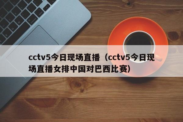 cctv5今日现场直播（cctv5今日现场直播女排中国对巴西比赛）