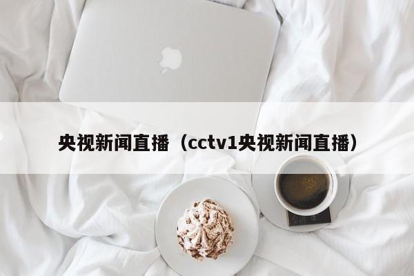 央视新闻直播（cctv1央视新闻直播）