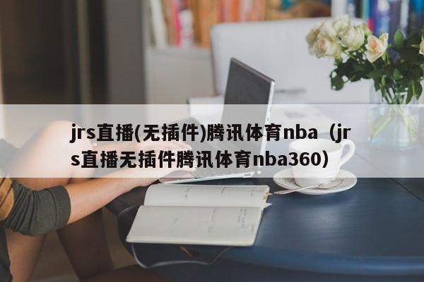 jrs直播(无插件)腾讯体育nba（jrs直播无插件腾讯体育nba360）