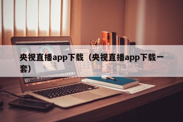 央视直播app下载（央视直播app下载一套）