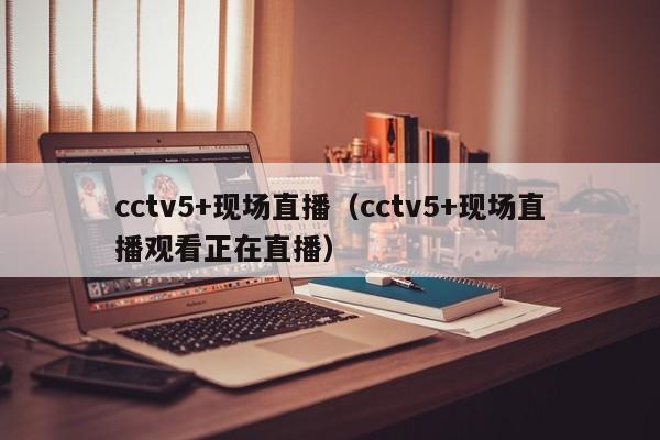 cctv5+现场直播（cctv5+现场直播观看正在直播）