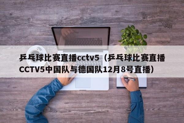 乒乓球比赛直播cctv5（乒乓球比赛直播CCTV5中国队与德国队12月8号直播）