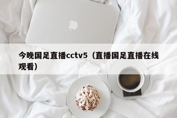 今晚国足直播cctv5（直播国足直播在线观看）