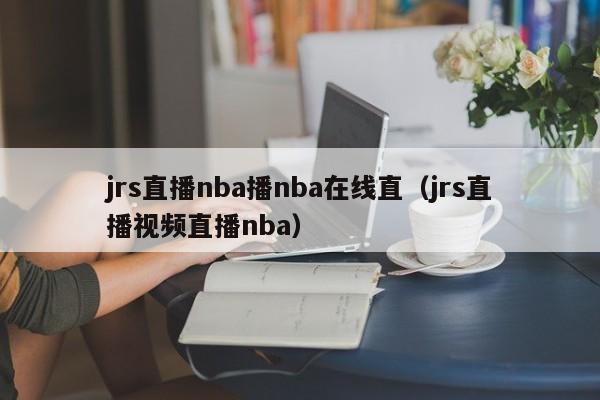 jrs直播nba播nba在线直（jrs直播视频直播nba）