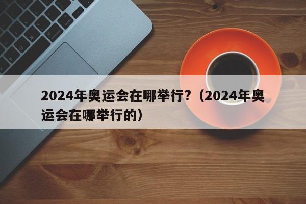 2024年奥运会在哪举行?（2024年奥运会在哪举行的）