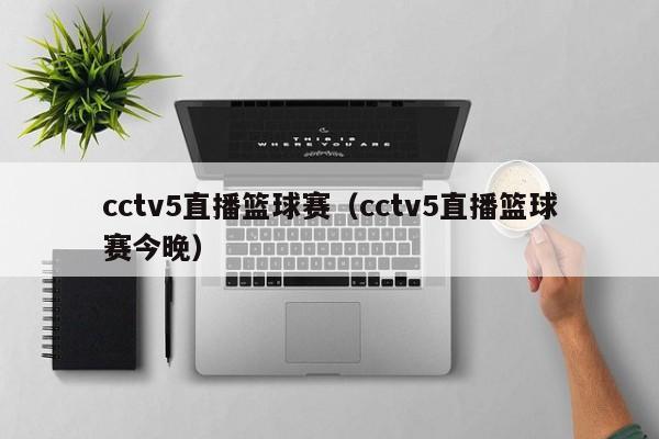 cctv5直播篮球赛（cctv5直播篮球赛今晚）