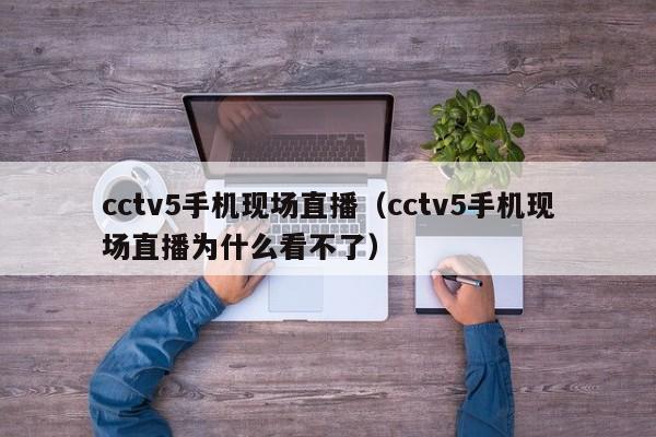 cctv5手机现场直播（cctv5手机现场直播为什么看不了）