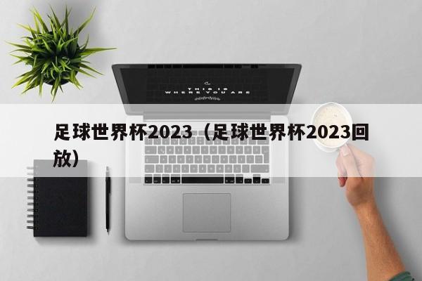 足球世界杯2023（足球世界杯2023回放）