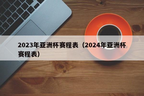 2023年亚洲杯赛程表（2024年亚洲杯赛程表）