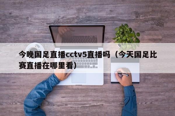 今晚国足直播cctv5直播吗（今天国足比赛直播在哪里看）