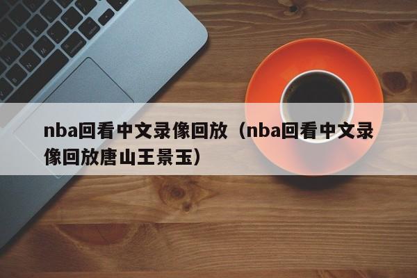 nba回看中文录像回放（nba回看中文录像回放唐山王景玉）