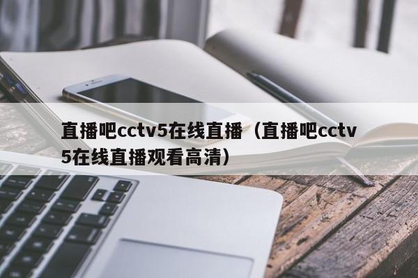 直播吧cctv5在线直播（直播吧cctv5在线直播观看高清）