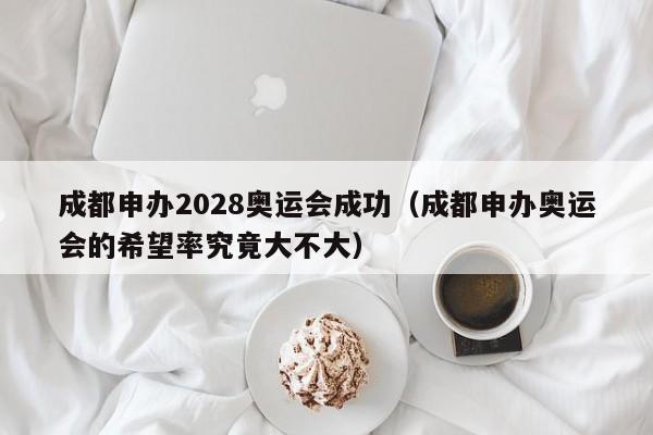 成都申办2028奥运会成功（成都申办奥运会的希望率究竟大不大）