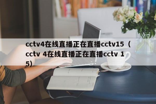 cctv4在线直播正在直播cctv15（cctv 4在线直播正在直播cctv 15）