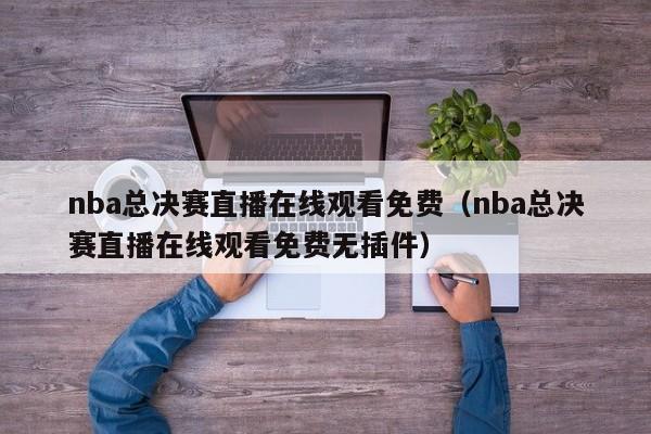 nba总决赛直播在线观看免费（nba总决赛直播在线观看免费无插件）