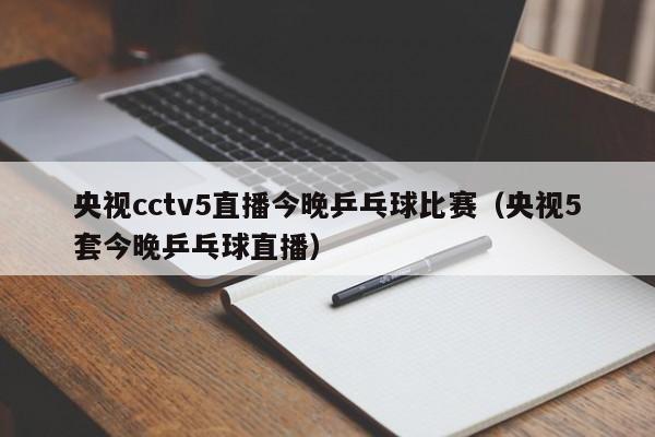 央视cctv5直播今晚乒乓球比赛（央视5套今晚乒乓球直播）