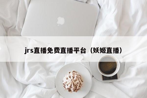 jrs直播免费直播平台（妖姬直播）